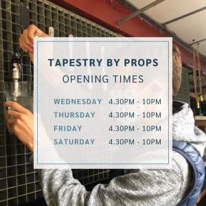 TAPESTRY BY PROPS OPENING TIMES WEDNESDAY TO SATURDAY 4:30PM TO 10PM